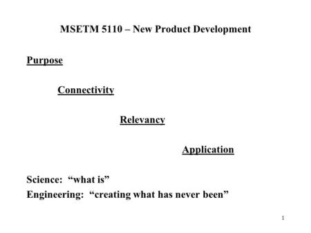 1 MSETM 5110 – New Product Development Purpose Connectivity Relevancy Application Science: “what is” Engineering: “creating what has never been”