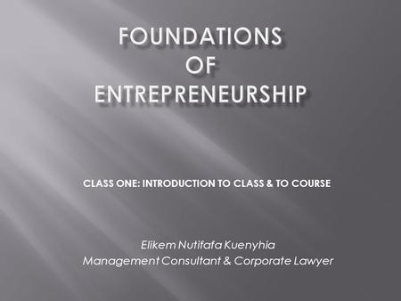 Elikem Nutifafa Kuenyhia Management Consultant & Corporate Lawyer CLASS ONE: INTRODUCTION TO CLASS & TO COURSE.