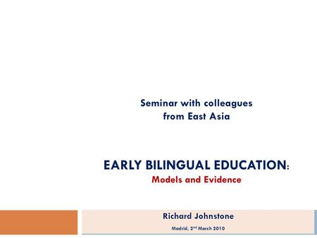 Seminar with colleagues from East Asia EARLY BILINGUAL EDUCATION : Models and Evidence Richard Johnstone Madrid, 2 nd March 2010.