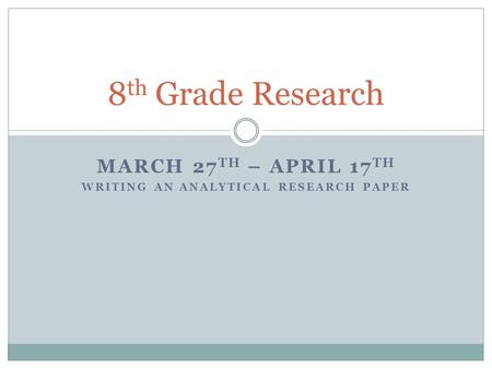 MARCH 27 TH – APRIL 17 TH WRITING AN ANALYTICAL RESEARCH PAPER 8 th Grade Research.