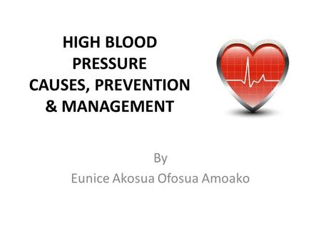 HIGH BLOOD PRESSURE CAUSES, PREVENTION & MANAGEMENT By Eunice Akosua Ofosua Amoako.