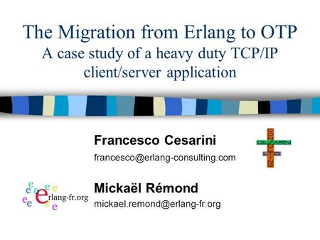 The Migration from Erlang to OTP A case study of a heavy duty TCP/IP client/server application Francesco Cesarini Mickaël.