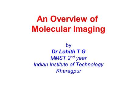 An Overview of Molecular Imaging by Dr Lohith T G MMST 2 nd year Indian Institute of Technology Kharagpur.