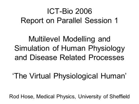 ICT-Bio 2006 Report on Parallel Session 1 Multilevel Modelling and Simulation of Human Physiology and Disease Related Processes ‘The Virtual Physiological.