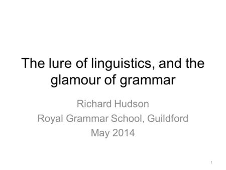 The lure of linguistics, and the glamour of grammar Richard Hudson Royal Grammar School, Guildford May 2014 1.