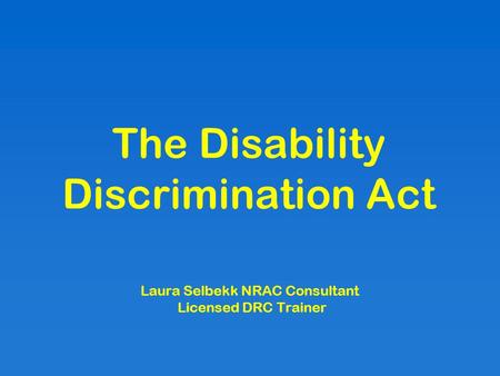 The Disability Discrimination Act Laura Selbekk NRAC Consultant Licensed DRC Trainer.