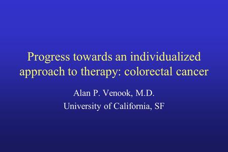 Progress towards an individualized approach to therapy: colorectal cancer Alan P. Venook, M.D. University of California, SF.