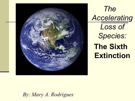 By: Mary A. Rodrigues The Accelerating Loss of Species: The Sixth Extinction.