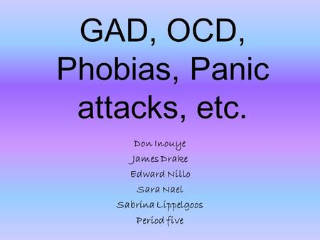 GAD, OCD, Phobias, Panic attacks, etc. Don Inouye James Drake Edward Nillo Sara Nael Sabrina Lippelgoos Period five.