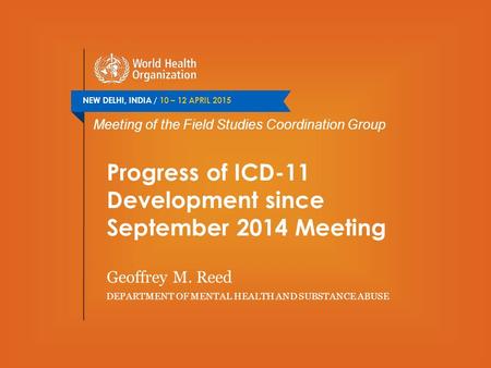 NEW DELHI, INDIA / 10 – 12 APRIL 2015 Meeting of the Field Studies Coordination Group Progress of ICD-11 Development since September 2014 Meeting Geoffrey.