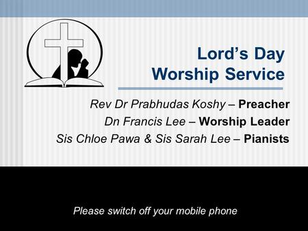 Lord’s Day Worship Service Rev Dr Prabhudas Koshy – Preacher Dn Francis Lee – Worship Leader Sis Chloe Pawa & Sis Sarah Lee – Pianists Please switch off.