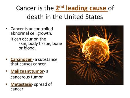 Cancer is the 2 nd leading cause of death in the United States Cancer is uncontrolled abnormal cell growth. It can occur on the skin, body tissue, bone.