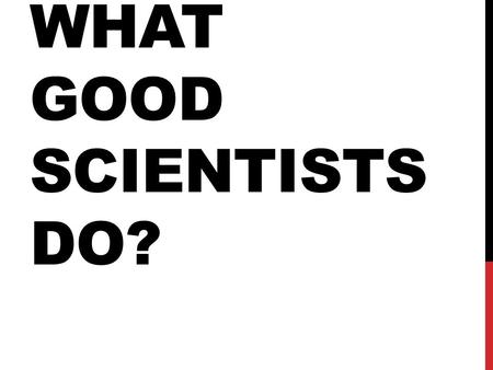 WHAT GOOD SCIENTISTS DO?. SCIENTIFIC PROCESS Step 1: Observation Step 2: Question Step 3: Hypothesis Step 4: Experiment Step 5: Data Collection Step 6: