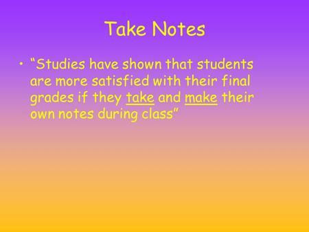 Take Notes “Studies have shown that students are more satisfied with their final grades if they take and make their own notes during class”