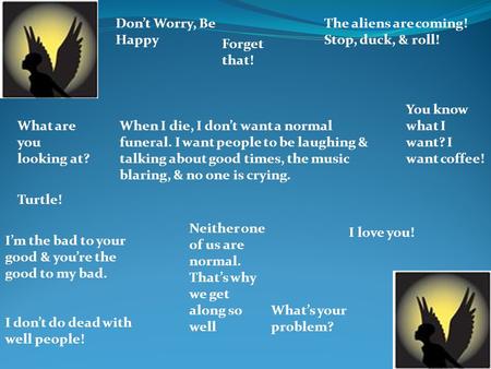 Don’t Worry, Be Happy The aliens are coming! Stop, duck, & roll! I don’t do dead with well people! When I die, I don’t want a normal funeral. I want people.