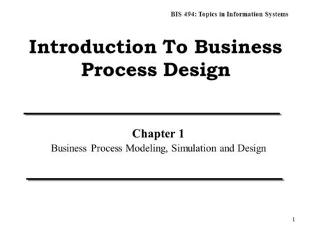 BIS 494: Topics in Information Systems 1 Introduction To Business Process Design Chapter 1 Business Process Modeling, Simulation and Design.