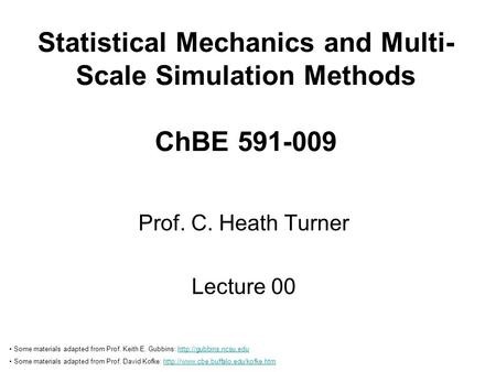 Statistical Mechanics and Multi- Scale Simulation Methods ChBE 591-009 Prof. C. Heath Turner Lecture 00 Some materials adapted from Prof. Keith E. Gubbins: