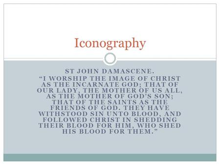 ST JOHN DAMASCENE. “I WORSHIP THE IMAGE OF CHRIST AS THE INCARNATE GOD; THAT OF OUR LADY, THE MOTHER OF US ALL, AS THE MOTHER OF GOD'S SON; THAT OF THE.