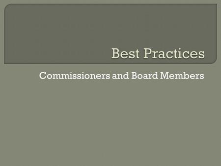 Commissioners and Board Members.  Commissioners are the link between you and the community  They bring community values to the table  They can be a.