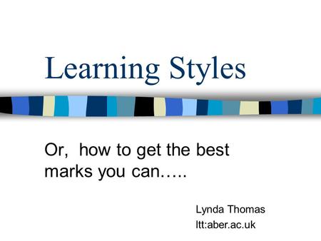 Learning Styles Or, how to get the best marks you can….. Lynda Thomas ltt:aber.ac.uk.