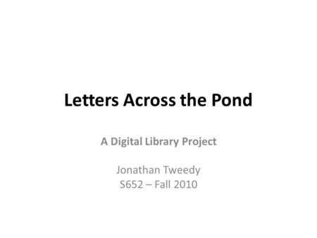 Letters Across the Pond A Digital Library Project Jonathan Tweedy S652 – Fall 2010.