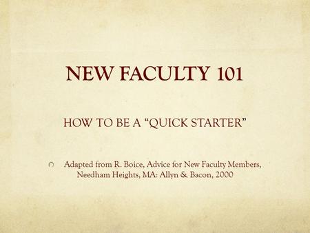 NEW FACULTY 101 HOW TO BE A “QUICK STARTER” Adapted from R. Boice, Advice for New Faculty Members, Needham Heights, MA: Allyn & Bacon, 2000.