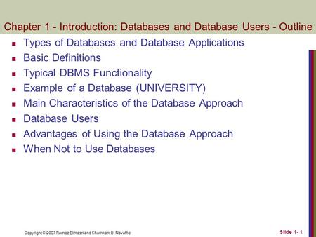 Copyright © 2007 Ramez Elmasri and Shamkant B. Navathe Slide 1- 1 Chapter 1 - Introduction: Databases and Database Users - Outline Types of Databases and.