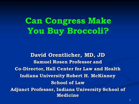 Can Congress Make You Buy Broccoli? David Orentlicher, MD, JD Samuel Rosen Professor and Co-Director, Hall Center for Law and Health Indiana University.