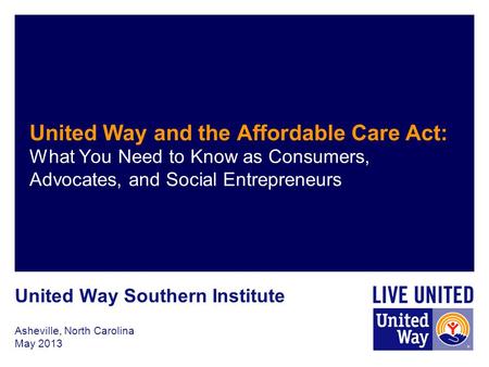 Asheville, North Carolina May 2013 United Way and the Affordable Care Act: What You Need to Know as Consumers, Advocates, and Social Entrepreneurs United.