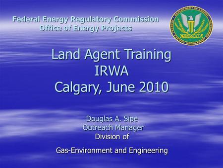 Douglas A. Sipe Outreach Manager Outreach Manager Division of Gas-Environment and Engineering Federal Energy Regulatory Commission Office of Energy Projects.