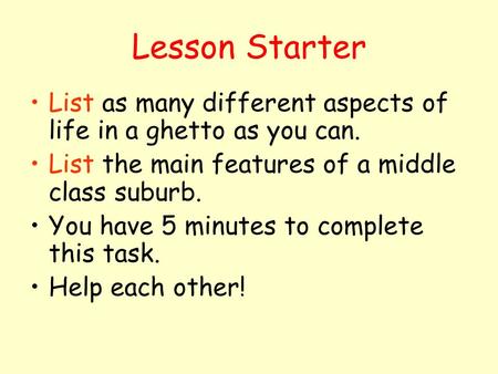 Lesson Starter List as many different aspects of life in a ghetto as you can. List the main features of a middle class suburb. You have 5 minutes to complete.