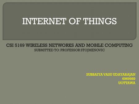 INTERNET OF THINGS SUBBAIYA VASU UDAYARAJAN 6969989 UOTTAWA CSI 5169 WIRELESS NETWORKS AND MOBILE COMPUTING SUBMITTED TO: PROFESSOR STOJMENOVIC.