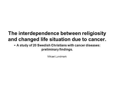 The interdependence between religiosity and changed life situation due to cancer. - A study of 20 Swedish Christians with cancer diseases: preliminary.