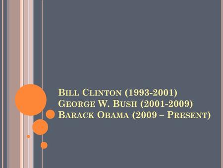 B ILL C LINTON (1993-2001) G EORGE W. B USH (2001-2009) B ARACK O BAMA (2009 – P RESENT )