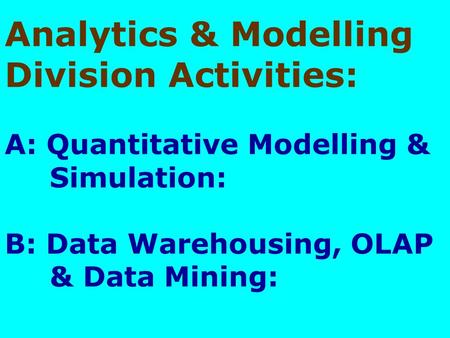 Analytics & Modelling Division Activities: A: Quantitative Modelling & Simulation: B: Data Warehousing, OLAP & Data Mining: