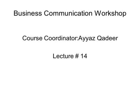 Business Communication Workshop Course Coordinator:Ayyaz Qadeer Lecture # 14.