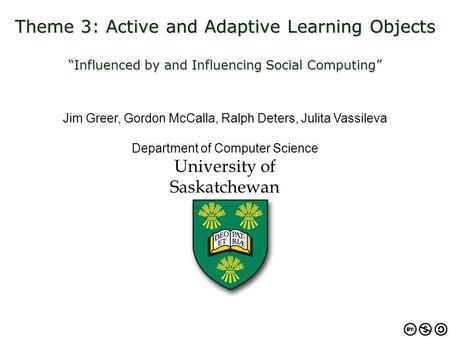 Theme 3: Active and Adaptive Learning Objects “Influenced by and Influencing Social Computing” Jim Greer, Gordon McCalla, Ralph Deters, Julita Vassileva.