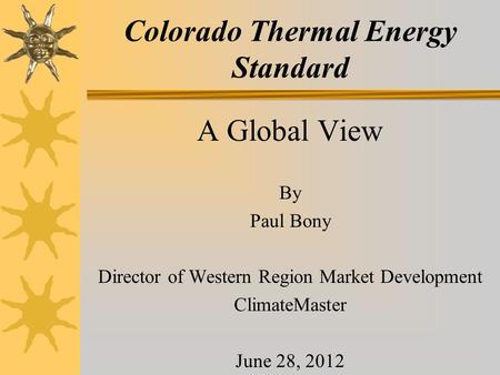 Colorado Thermal Energy Standard A Global View By Paul Bony Director of Western Region Market Development ClimateMaster June 28, 2012.