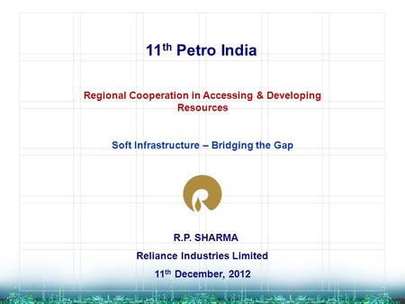 R.P. SHARMA Reliance Industries Limited 11 th December, 2012 11 th Petro India Regional Cooperation in Accessing & Developing Resources Soft Infrastructure.