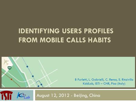 IDENTIFYING USERS PROFILES FROM MOBILE CALLS HABITS August 12, 2012 - Beijing, China B Furletti, L. Gabrielli, C. Renso, S. Rinzivillo KddLab, ISTI – CNR,