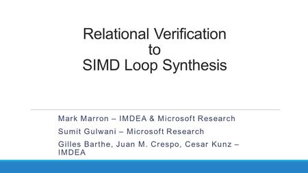 Relational Verification to SIMD Loop Synthesis Mark Marron – IMDEA & Microsoft Research Sumit Gulwani – Microsoft Research Gilles Barthe, Juan M. Crespo,