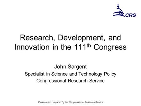 Presentation prepared by the Congressional Research Service Research, Development, and Innovation in the 111 th Congress John Sargent Specialist in Science.