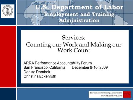 Employment and Training Administration DEPARTMENT OF LABOR ETA Services: Counting our Work and Making our Work Count ARRA Performance Accountability Forum.