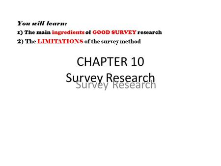 CHAPTER 10 Survey Research Survey Research You will learn: 1) The main ingredients of GOOD SURVEY research 2) The LIMITATIONS of the survey method.