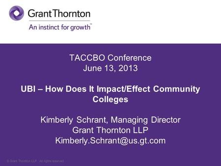 © Grant Thornton LLP. All rights reserved. TACCBO Conference June 13, 2013 UBI – How Does It Impact/Effect Community Colleges Kimberly Schrant, Managing.