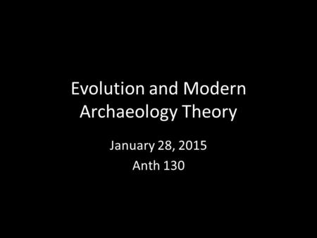 Evolution and Modern Archaeology Theory January 28, 2015 Anth 130.