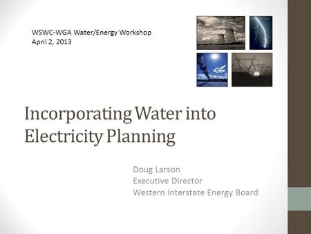 Incorporating Water into Electricity Planning Doug Larson Executive Director Western Interstate Energy Board WSWC-WGA Water/Energy Workshop April 2, 2013.