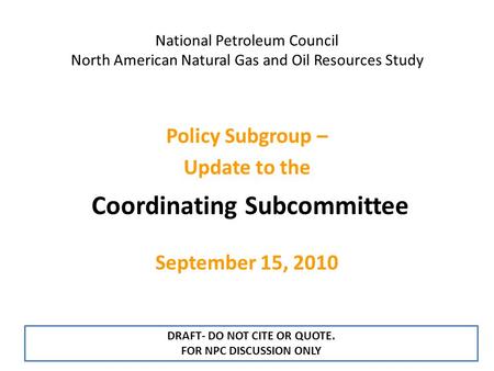 National Petroleum Council North American Natural Gas and Oil Resources Study Coordinating Subcommittee Policy Subgroup – Update to the September 15, 2010.