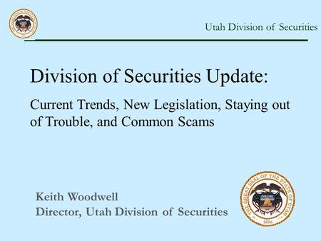 Utah Division of Securities Keith Woodwell Director, Utah Division of Securities Division of Securities Update: Current Trends, New Legislation, Staying.