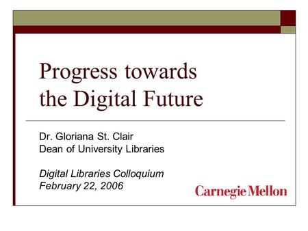 Progress towards the Digital Future Dr. Gloriana St. Clair Dean of University Libraries Digital Libraries Colloquium February 22, 2006.